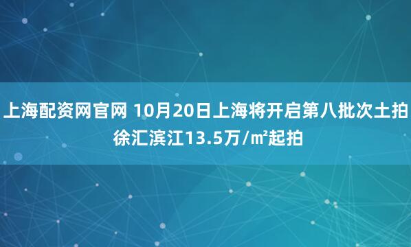 上海配资网官网 10月20日上海将开启第八批次土拍 徐汇滨江13.5万/㎡起拍