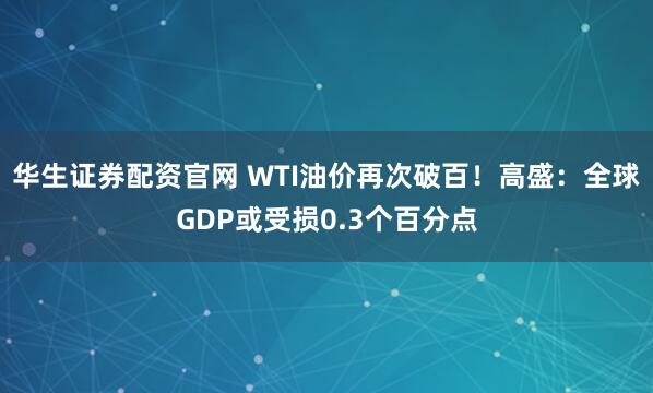 华生证券配资官网 WTI油价再次破百!高盛:全球GDP或受损0.3个百分点