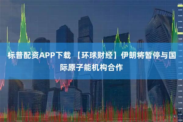 标普配资APP下载 【环球财经】伊朗将暂停与国际原子能机构合作