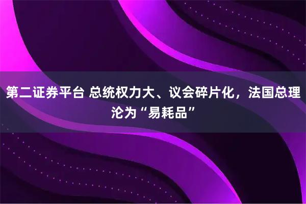 第二证券平台 总统权力大、议会碎片化，法国总理沦为“易耗品”