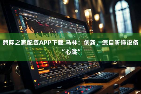鼎际之家配资APP下载 马林:创新,源自听懂设备“心跳”
