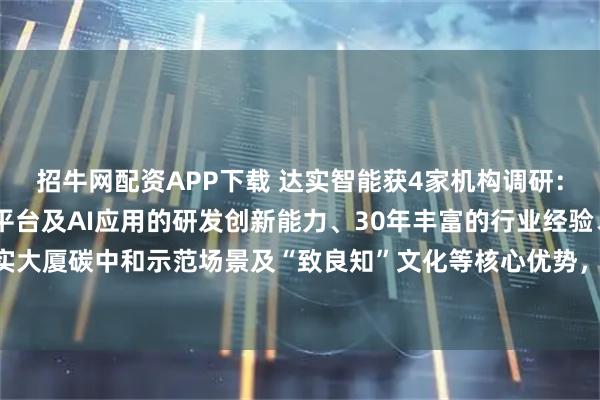 招牛网配资APP下载 达实智能获4家机构调研：公司依托AIoT物联网平台及AI应用的研发创新能力、30年丰富的行业经验、达实大厦碳中和示范场景及“致良知”文化等核心优势，在竞争中保持领先（附调研问答）