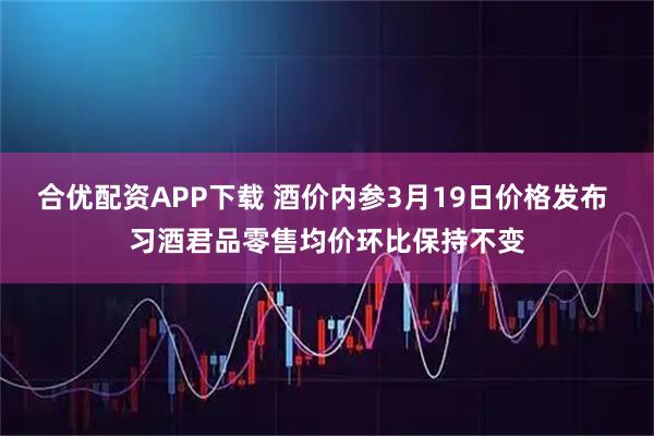 合优配资APP下载 酒价内参3月19日价格发布 习酒君品零售均价环比保持不变
