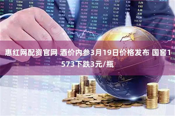 惠红网配资官网 酒价内参3月19日价格发布 国窖1573下跌3元/瓶
