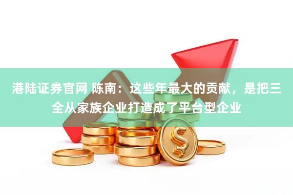 港陆证券官网 陈南：这些年最大的贡献，是把三全从家族企业打造成了平台型企业