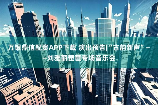 万银鼎信配资APP下载 演出预告|“古韵新声”——刘雅丽琵琶专场音乐会