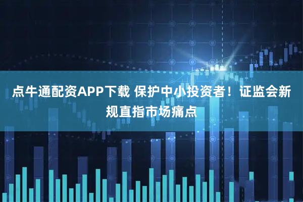 点牛通配资APP下载 保护中小投资者！证监会新规直指市场痛点