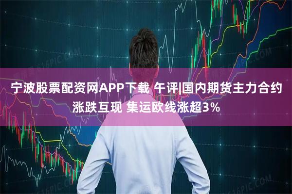宁波股票配资网APP下载 午评|国内期货主力合约涨跌互现 集运欧线涨超3%