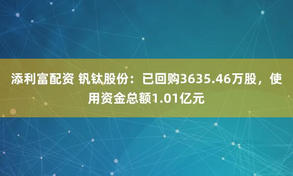添利富配资 钒钛股份：已回购3635.46万股，使用资金总额1.01亿元