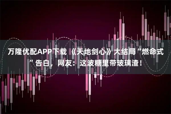万隆优配APP下载 《天地剑心》大结局“燃命式”告白，网友：这波糖里带玻璃渣！