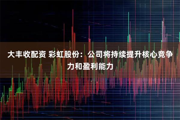 大丰收配资 彩虹股份：公司将持续提升核心竞争力和盈利能力