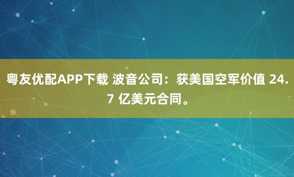 粤友优配APP下载 波音公司：获美国空军价值 24.7 亿美元合同。