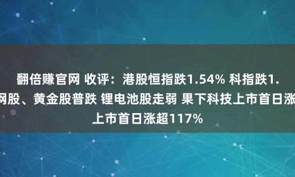 翻倍赚官网 收评:港股恒指跌1.54% 科指跌1.74% 科网股、黄金股普跌 锂电池股走弱 果下科技上市首日涨超117%