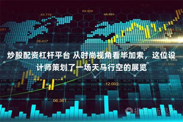 炒股配资杠杆平台 从时尚视角看毕加索，这位设计师策划了一场天马行空的展览