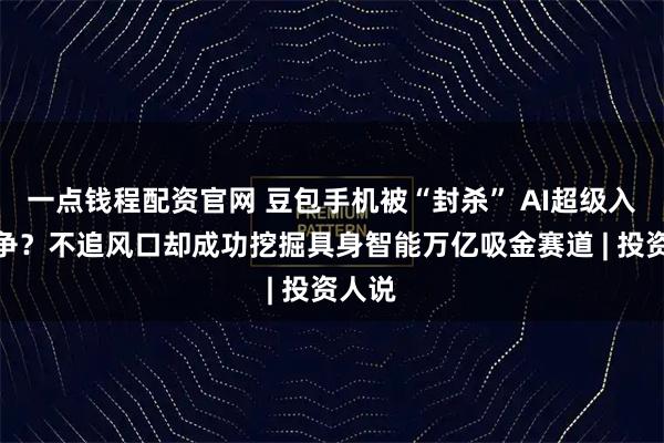 一点钱程配资官网 豆包手机被“封杀” AI超级入口之争?不追风口却成功挖掘具身智能万亿吸金赛道 | 投资人说