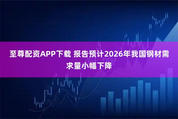 至尊配资APP下载 报告预计2026年我国钢材需求量小幅下降