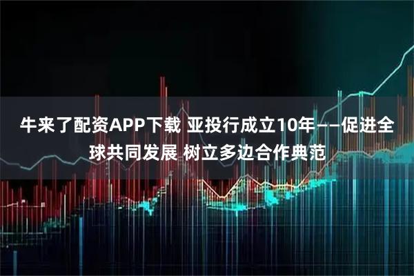 牛来了配资APP下载 亚投行成立10年——促进全球共同发展 树立多边合作典范