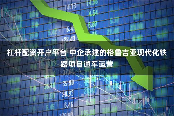 杠杆配资开户平台 中企承建的格鲁吉亚现代化铁路项目通车运营