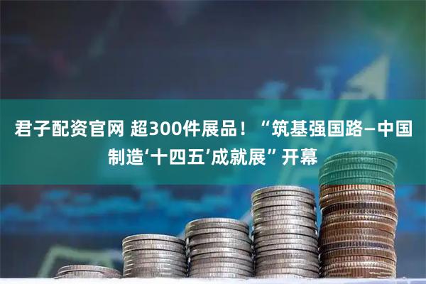 君子配资官网 超300件展品!“筑基强国路—中国制造‘十四五’成就展”开幕