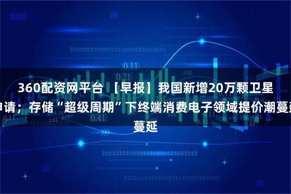 360配资网平台 【早报】我国新增20万颗卫星申请；存储“超级周期”下终端消费电子领域提价潮蔓延
