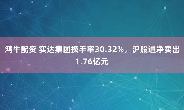 鸿牛配资 实达集团换手率30.32%，沪股通净卖出1.76亿元