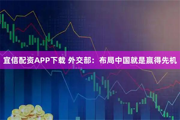 宜信配资APP下载 外交部：布局中国就是赢得先机