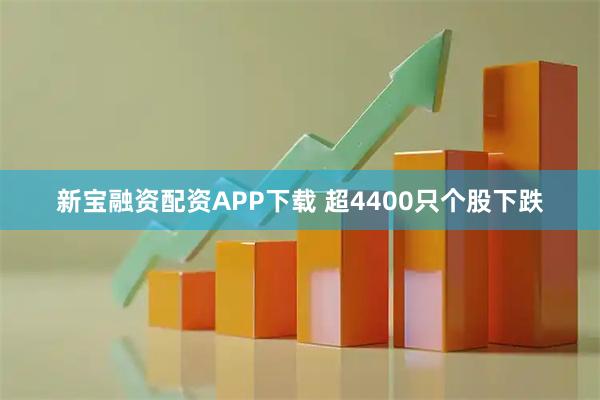 新宝融资配资APP下载 超4400只个股下跌