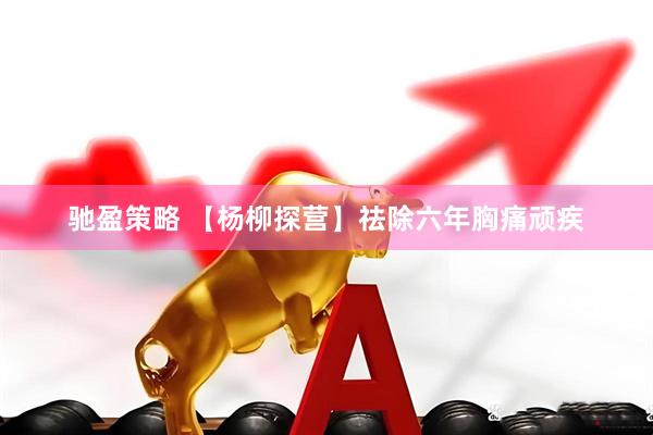 驰盈策略 【杨柳探营】祛除六年胸痛顽疾