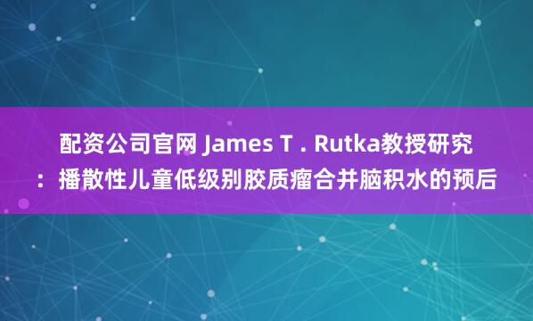 配资公司官网 James T . Rutka教授研究：播散性儿童低级别胶质瘤合并脑积水的预后