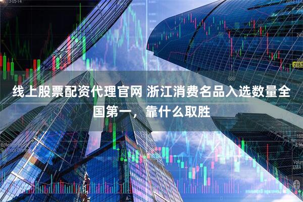 线上股票配资代理官网 浙江消费名品入选数量全国第一，靠什么取胜