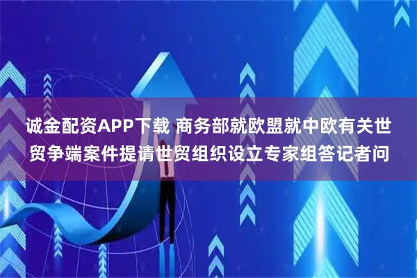诚金配资APP下载 商务部就欧盟就中欧有关世贸争端案件提请世贸组织设立专家组答记者问