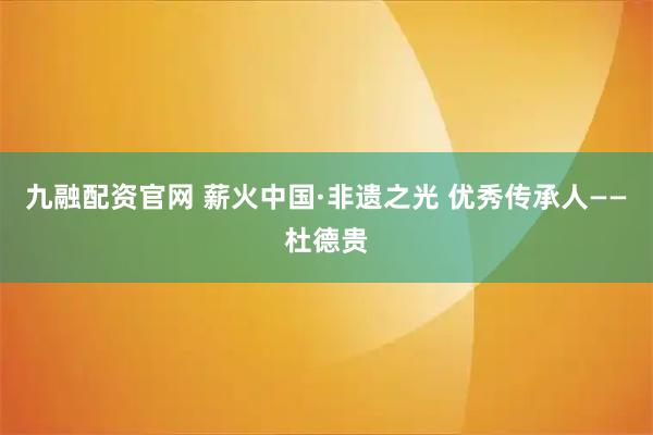 九融配资官网 薪火中国·非遗之光 优秀传承人——杜德贵