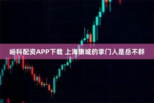 峪科配资APP下载 上海康城的掌门人是岳不群