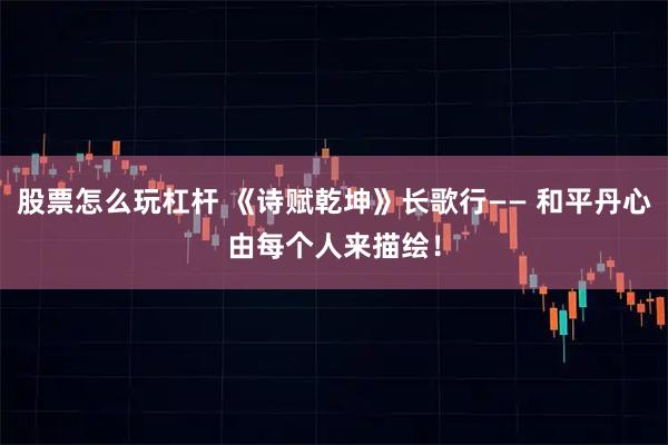 股票怎么玩杠杆 《诗赋乾坤》长歌行—— 和平丹心由每个人来描绘！