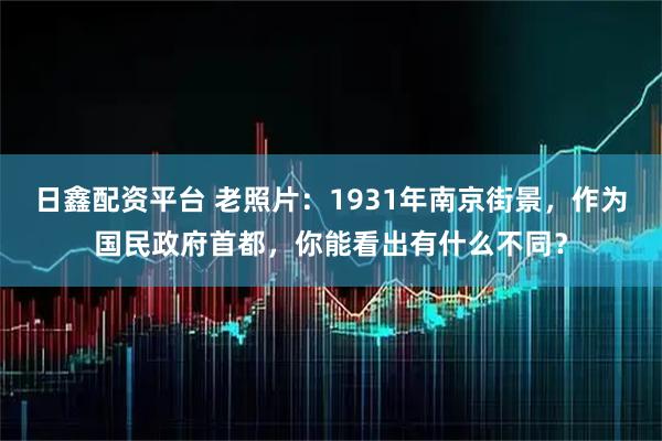 日鑫配资平台 老照片：1931年南京街景，作为国民政府首都，你能看出有什么不同？