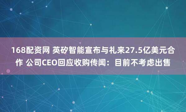 168配资网 英矽智能宣布与礼来27.5亿美元合作 公司CEO回应收购传闻：目前不考虑出售