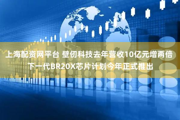 上海配资网平台 壁仞科技去年营收10亿元增两倍 下一代BR20X芯片计划今年正式推出