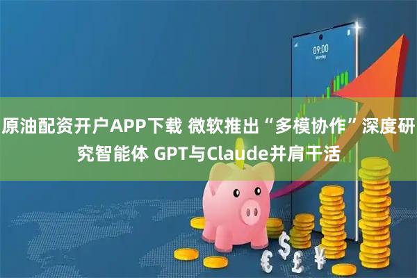 原油配资开户APP下载 微软推出“多模协作”深度研究智能体 GPT与Claude并肩干活