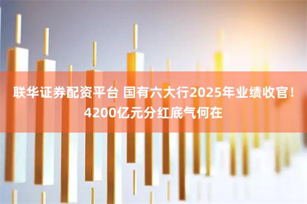 联华证券配资平台 国有六大行2025年业绩收官！4200亿元分红底气何在
