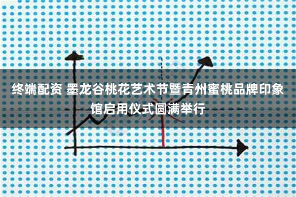 终端配资 墨龙谷桃花艺术节暨青州蜜桃品牌印象馆启用仪式圆满举行