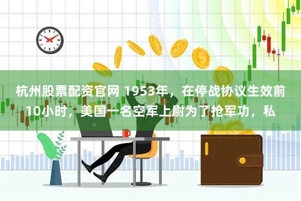 杭州股票配资官网 1953年，在停战协议生效前10小时，美国一名空军上尉为了抢军功，私