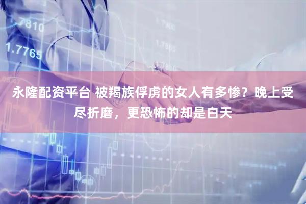 永隆配资平台 被羯族俘虏的女人有多惨?晚上受尽折磨,更恐怖的却是白天