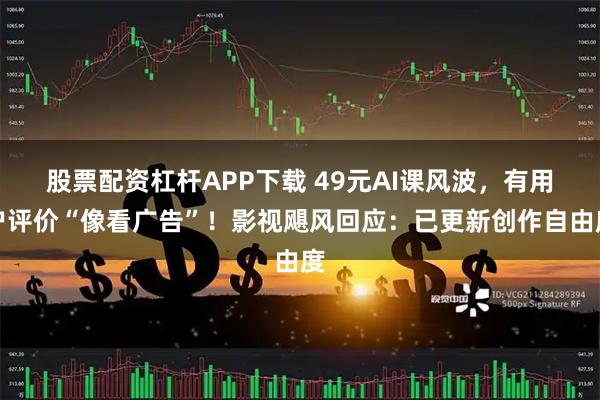 股票配资杠杆APP下载 49元AI课风波，有用户评价“像看广告”！影视飓风回应：已更新创作自由度