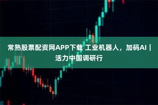 常熟股票配资网APP下载 工业机器人,加码AI|活力中国调研行