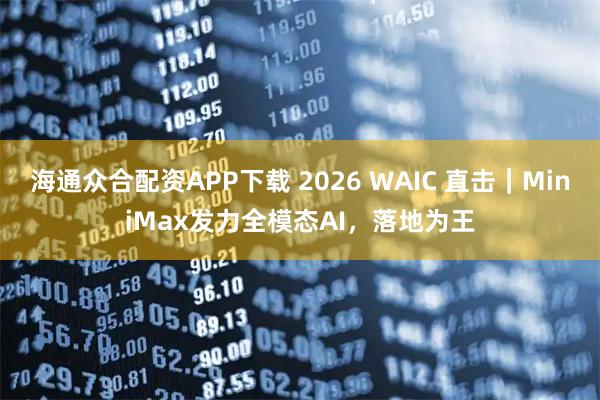 海通众合配资APP下载 2026 WAIC 直击｜MiniMax发力全模态AI，落地为王